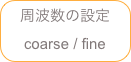 周波数の設定
coarse / fine